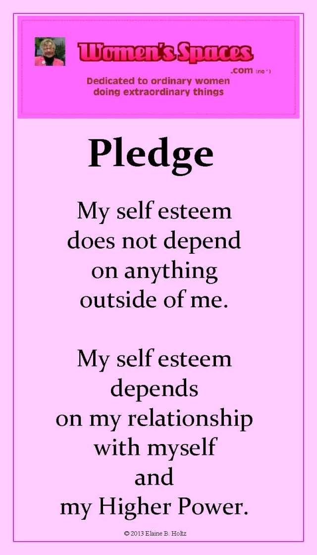 The Women's Spaces Pledge - My self esteem does not depend on anything outside of me.  My self esteem depends on my relationship with myself and My Higher Power. (c) 2013 Elaine B. Holtz